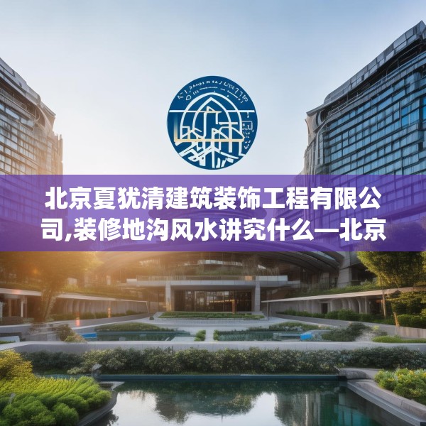 北京夏犹清建筑装饰工程有限公司,装修地沟风水讲究什么—北京夏犹清建筑装饰工程有限公司438.a314b315c318fgy.325dsfds