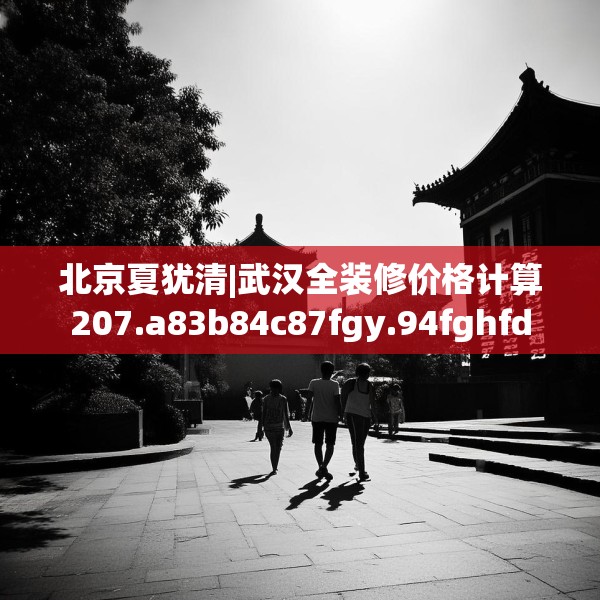 北京夏犹清|武汉全装修价格计算207.a83b84c87fgy.94fghfd