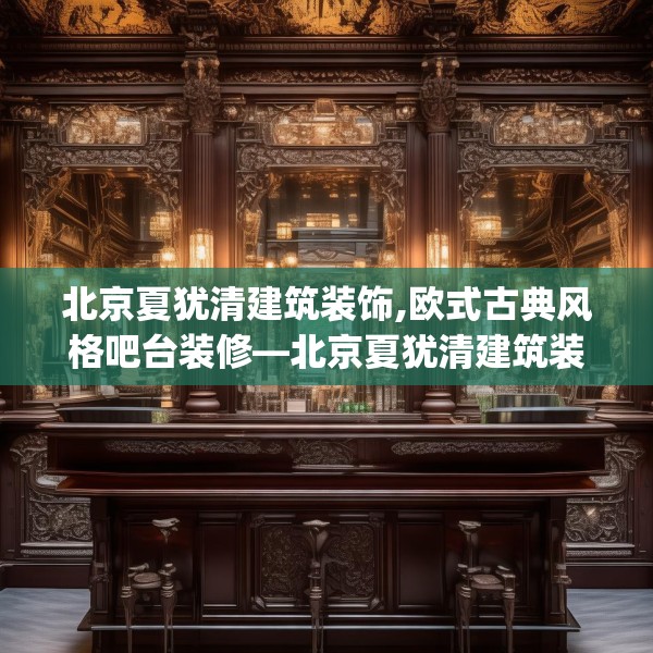 北京夏犹清建筑装饰,欧式古典风格吧台装修—北京夏犹清建筑装饰153.a29b30c33fgy.40fghfd