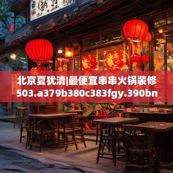 北京夏犹清|最便宜串串火锅装修503.a379b380c383fgy.390bnbn