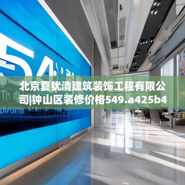 北京夏犹清建筑装饰工程有限公司|钟山区装修价格549.a425b426c429fgy.436fghfd