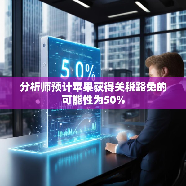 分析师预计苹果获得关税豁免的可能性为50%