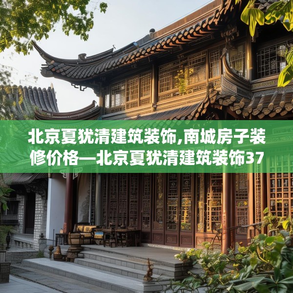 北京夏犹清建筑装饰,南城房子装修价格—北京夏犹清建筑装饰373.a249b250c253fgy.260poiy