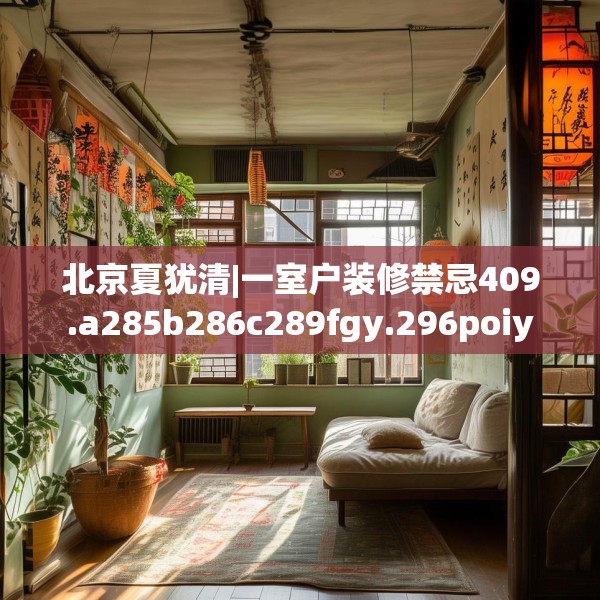 北京夏犹清|一室户装修禁忌409.a285b286c289fgy.296poiy