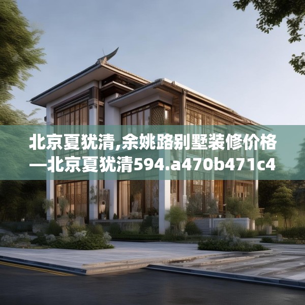 北京夏犹清,余姚路别墅装修价格—北京夏犹清594.a470b471c474fgy.481nbn
