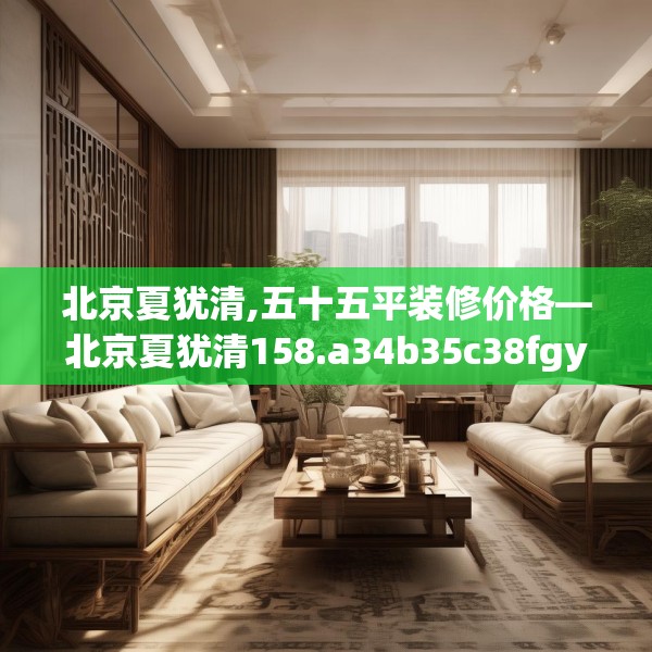 北京夏犹清,五十五平装修价格—北京夏犹清158.a34b35c38fgy.45xczxv