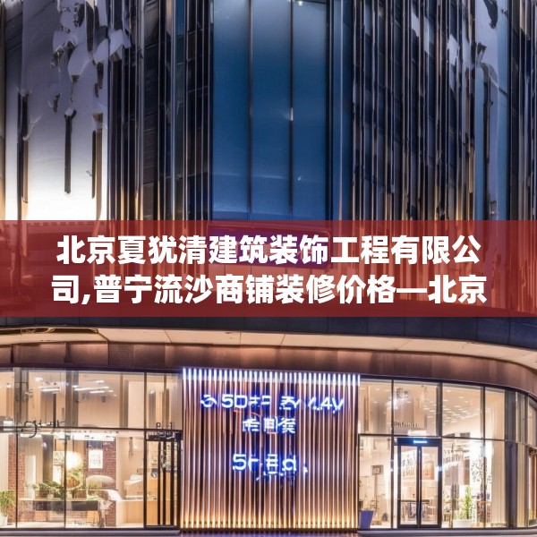 北京夏犹清建筑装饰工程有限公司,普宁流沙商铺装修价格—北京夏犹清建筑装饰工程有限公司555.a431b432c435fgy.442fhsg