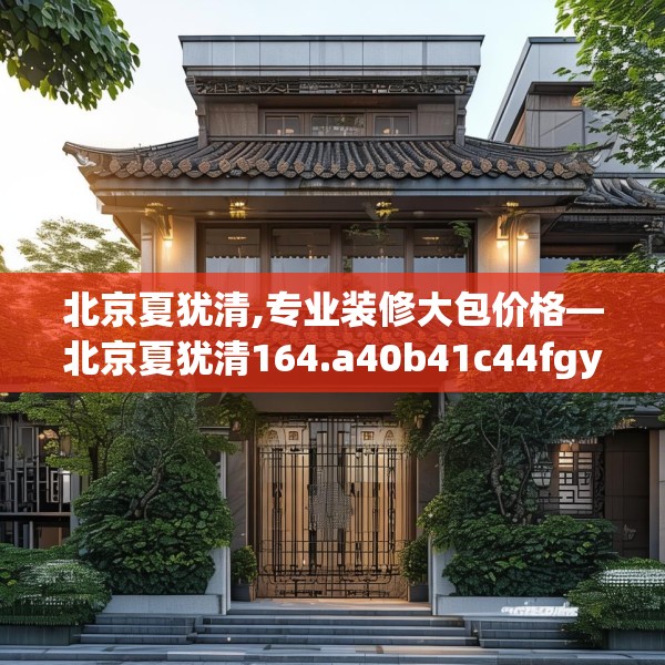 北京夏犹清,专业装修大包价格—北京夏犹清164.a40b41c44fgy.5176682