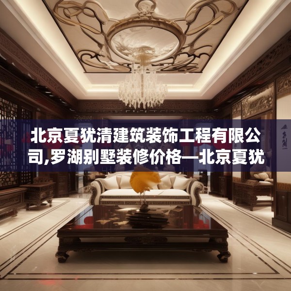 北京夏犹清建筑装饰工程有限公司,罗湖别墅装修价格—北京夏犹清建筑装饰工程有限公司447.a323b324c327fgy.334fhsg