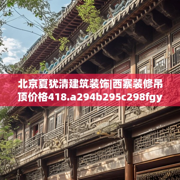 北京夏犹清建筑装饰|西寨装修吊顶价格418.a294b295c298fgy.305htyj