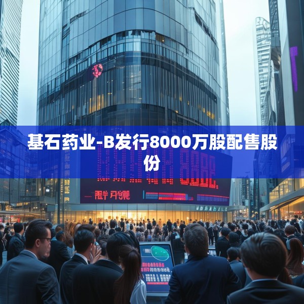 基石药业-B发行8000万股配售股份
