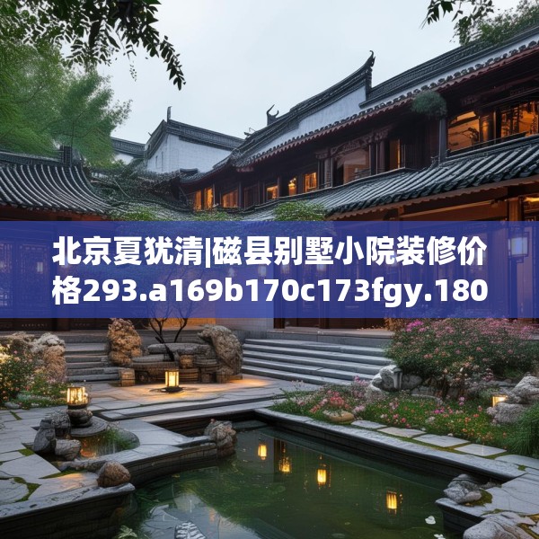 北京夏犹清|磁县别墅小院装修价格293.a169b170c173fgy.180fds
