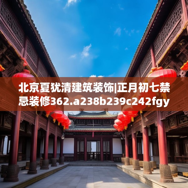 北京夏犹清建筑装饰|正月初七禁忌装修362.a238b239c242fgy.24976671