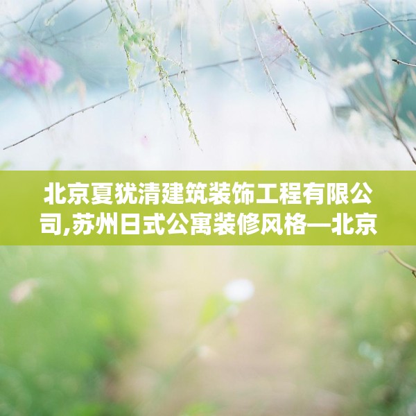 北京夏犹清建筑装饰工程有限公司,苏州日式公寓装修风格—北京夏犹清建筑装饰工程有限公司475.a351b352c355fgy.362fdsfds