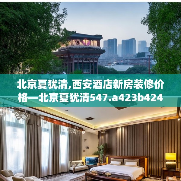 北京夏犹清,西安酒店新房装修价格—北京夏犹清547.a423b424c427fgy.434fdsfds