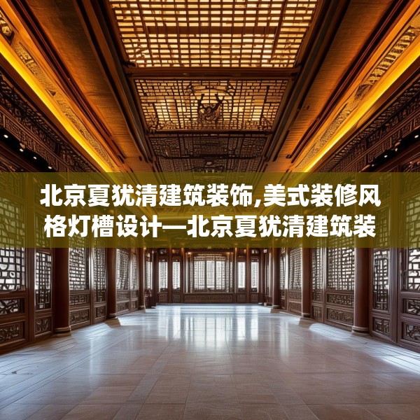 北京夏犹清建筑装饰,美式装修风格灯槽设计—北京夏犹清建筑装饰591.a467b468c471fgy.478fhsg