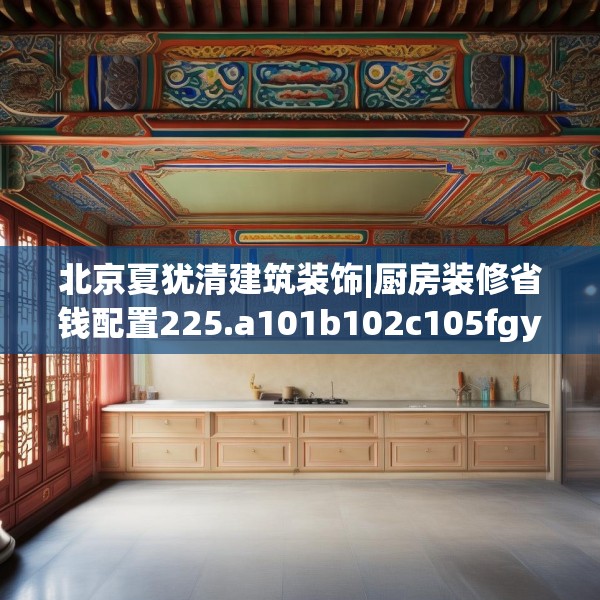 北京夏犹清建筑装饰|厨房装修省钱配置225.a101b102c105fgy.112fghfd