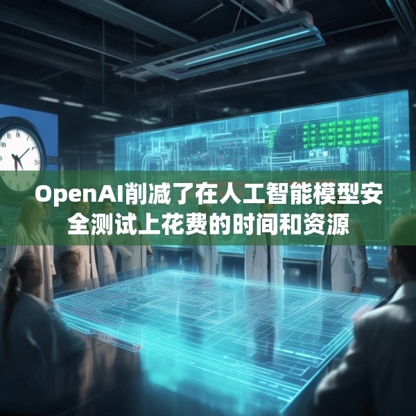 OpenAI削减了在人工智能模型安全测试上花费的时间和资源
