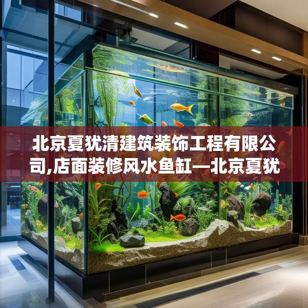 北京夏犹清建筑装饰工程有限公司,店面装修风水鱼缸—北京夏犹清建筑装饰工程有限公司418.a294b295c298fgy.305htyj