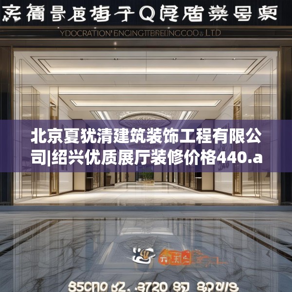 北京夏犹清建筑装饰工程有限公司|绍兴优质展厅装修价格440.a316b317c320fgy.327wew