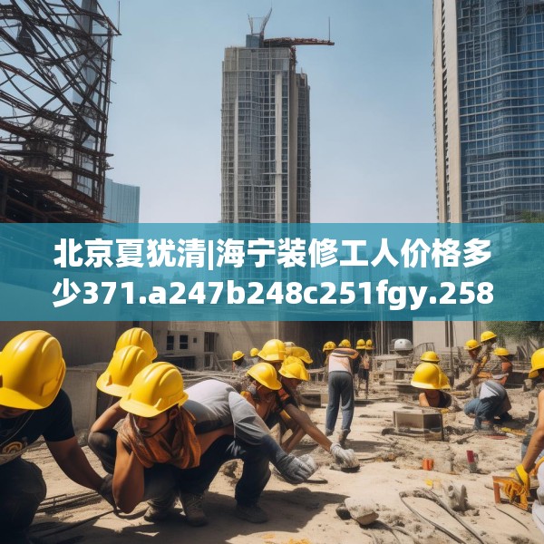 北京夏犹清|海宁装修工人价格多少371.a247b248c251fgy.258cvcx