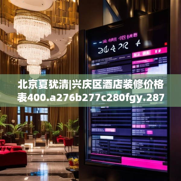 北京夏犹清|兴庆区酒店装修价格表400.a276b277c280fgy.287htyj