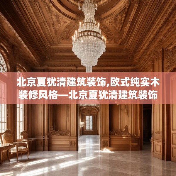 北京夏犹清建筑装饰,欧式纯实木装修风格—北京夏犹清建筑装饰584.a460b461c464fgy.471wew