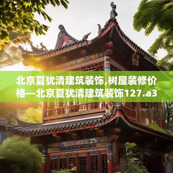 北京夏犹清建筑装饰,树屋装修价格—北京夏犹清建筑装饰127.a3b4c7fgy.14jhhj