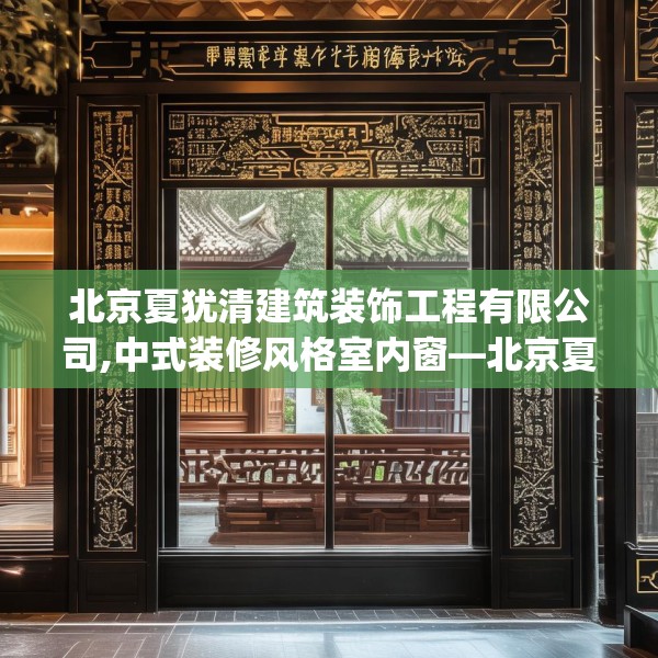 北京夏犹清建筑装饰工程有限公司,中式装修风格室内窗—北京夏犹清建筑装饰工程有限公司338.a214b215c218fgy.225xczxv