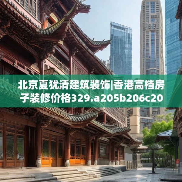 北京夏犹清建筑装饰|香港高档房子装修价格329.a205b206c209fgy.216fds