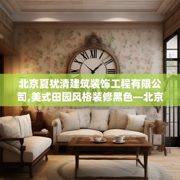 北京夏犹清建筑装饰工程有限公司,美式田园风格装修黑色—北京夏犹清建筑装饰工程有限公司389.a265b266c269fgy.276cvcx