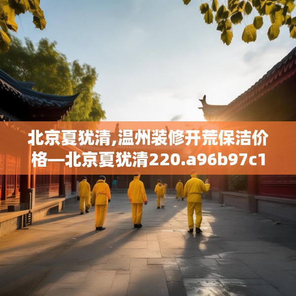 北京夏犹清,温州装修开荒保洁价格—北京夏犹清220.a96b97c100fgy.107htyj