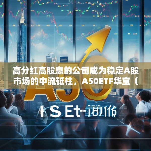 高分红高股息的公司成为稳定A股市场的中流砥柱，A50ETF华宝（159596）连续4天上涨