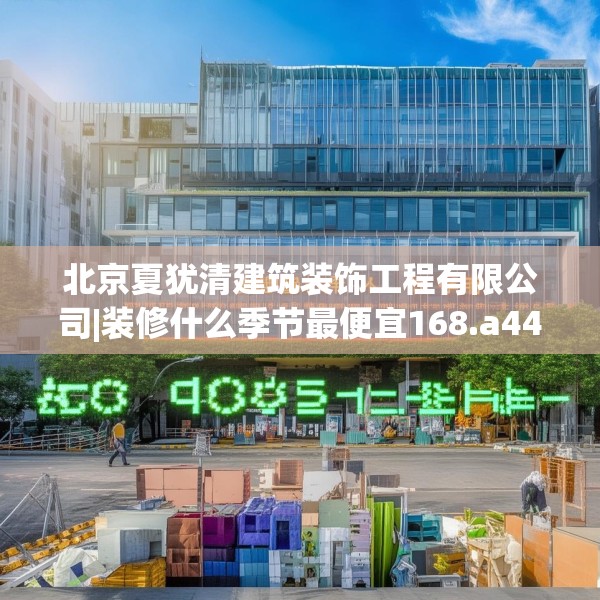 北京夏犹清建筑装饰工程有限公司|装修什么季节最便宜168.a44b45c48fgy.55dsfds
