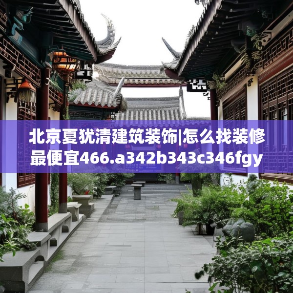 北京夏犹清建筑装饰|怎么找装修最便宜466.a342b343c346fgy.353dewqe