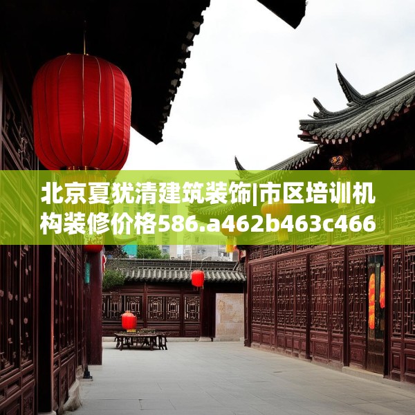 北京夏犹清建筑装饰|市区培训机构装修价格586.a462b463c466fgy.473sdA
