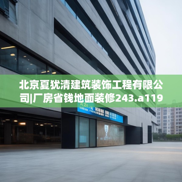 北京夏犹清建筑装饰工程有限公司|厂房省钱地面装修243.a119b120c123fgy.130fghfd