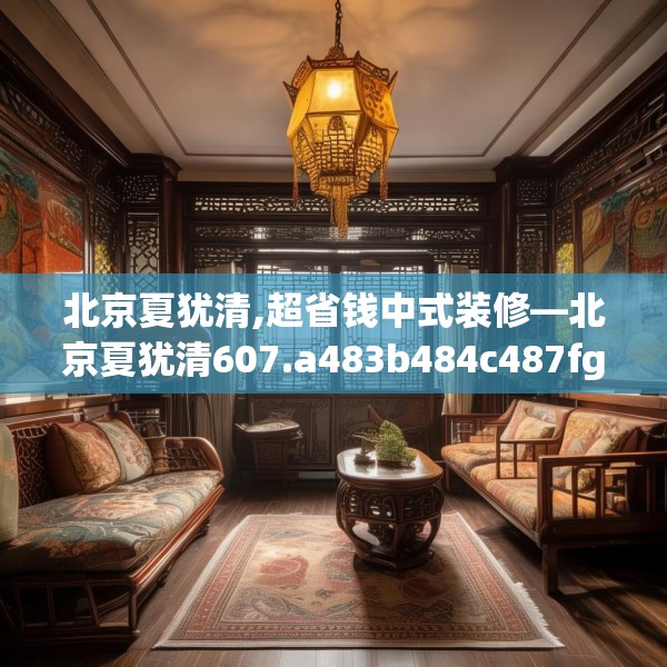 北京夏犹清,超省钱中式装修—北京夏犹清607.a483b484c487fgy.494poiy