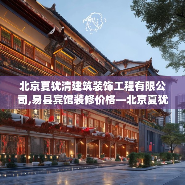北京夏犹清建筑装饰工程有限公司,易县宾馆装修价格—北京夏犹清建筑装饰工程有限公司534.a410b411c414fgy.421lkjl