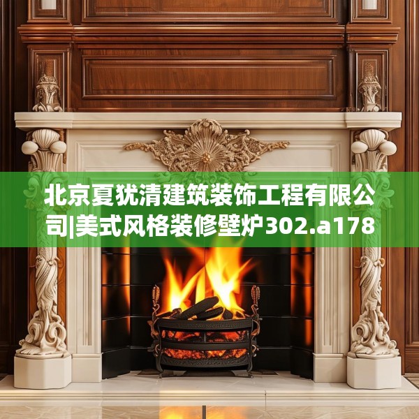 北京夏犹清建筑装饰工程有限公司|美式风格装修壁炉302.a178b179c182fgy.189xczxv