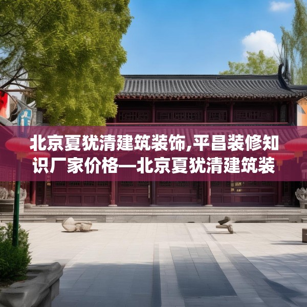 北京夏犹清建筑装饰,平昌装修知识厂家价格—北京夏犹清建筑装饰135.a11b12c15fgy.22fghfd