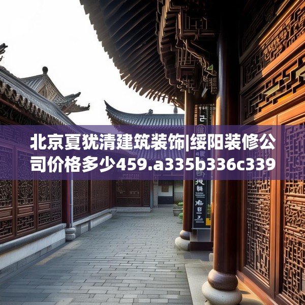 北京夏犹清建筑装饰|绥阳装修公司价格多少459.a335b336c339fgy.346fghfd