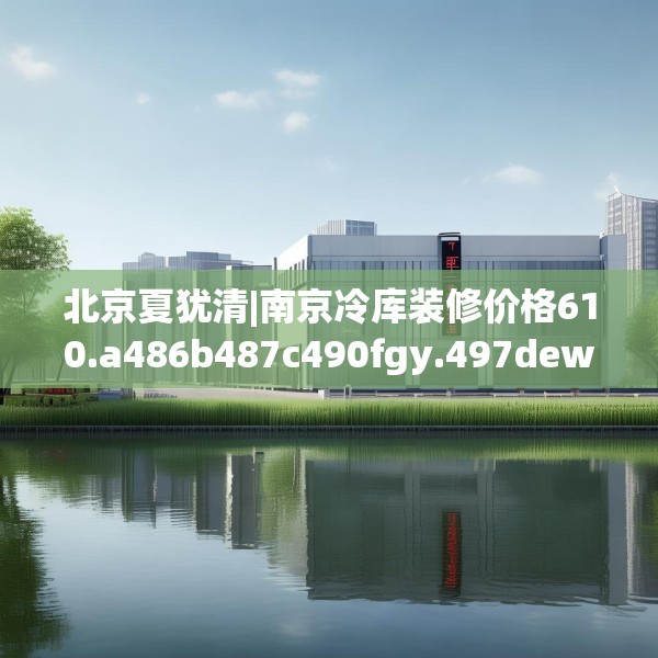 北京夏犹清|南京冷库装修价格610.a486b487c490fgy.497dewqe