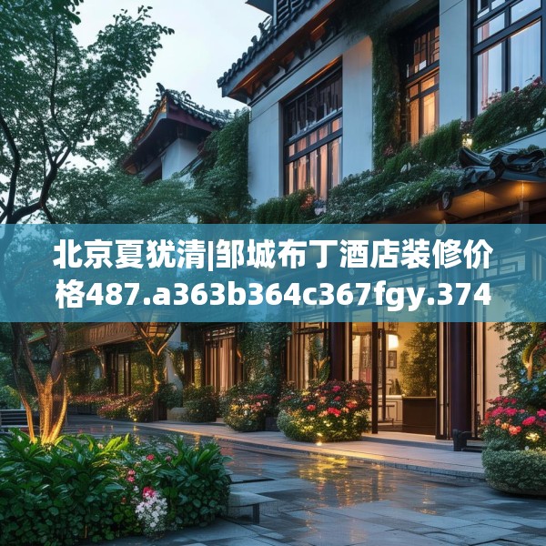 北京夏犹清|邹城布丁酒店装修价格487.a363b364c367fgy.374jhhj