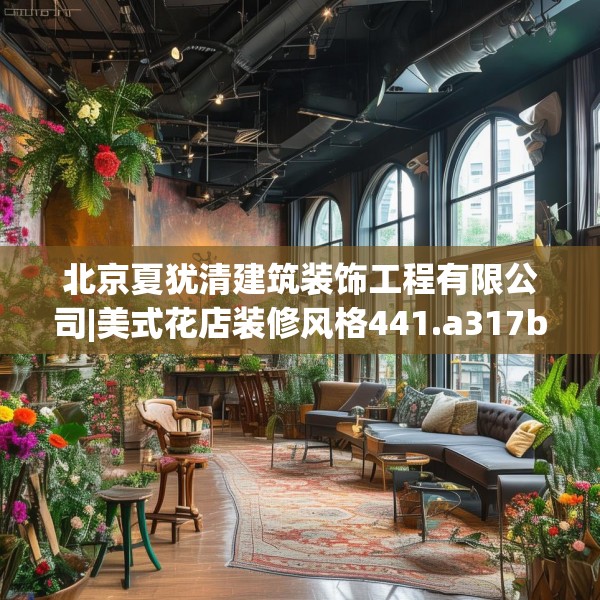 北京夏犹清建筑装饰工程有限公司|美式花店装修风格441.a317b318c321fgy.328fghfd