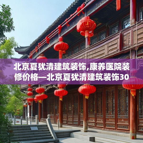 北京夏犹清建筑装饰,康养医院装修价格—北京夏犹清建筑装饰309.a185b186c189fgy.196uyk