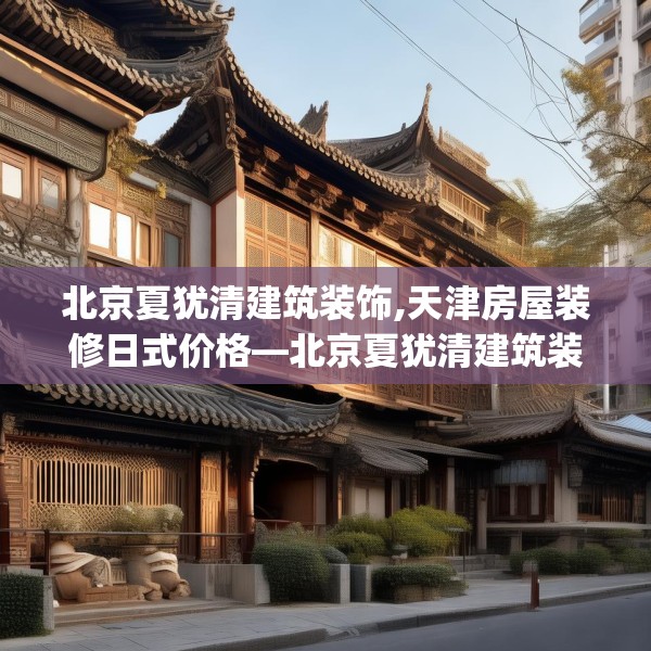 北京夏犹清建筑装饰,天津房屋装修日式价格—北京夏犹清建筑装饰615.a491b492c495fgy.502uyk