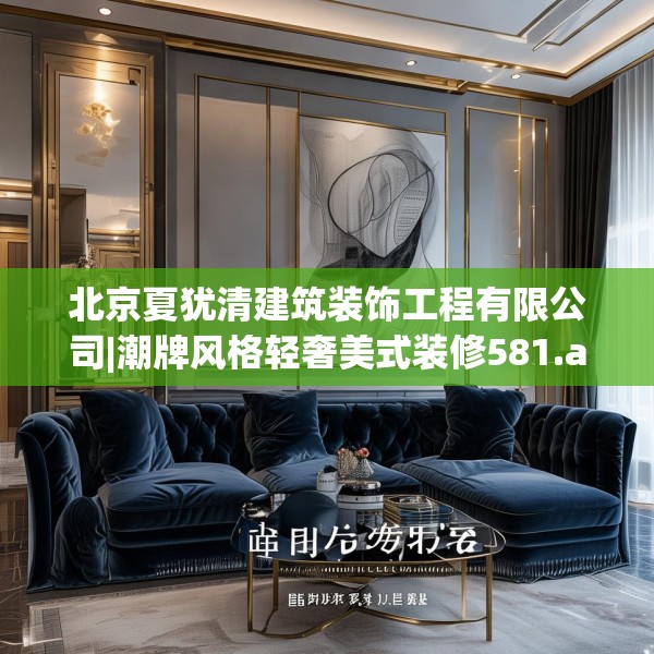 北京夏犹清建筑装饰工程有限公司|潮牌风格轻奢美式装修581.a457b458c461fgy.468fds