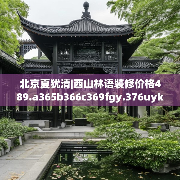 北京夏犹清|西山林语装修价格489.a365b366c369fgy.376uyk