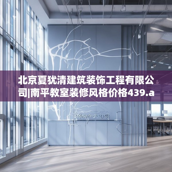 北京夏犹清建筑装饰工程有限公司|南平教室装修风格价格439.a315b316c319fgy.326fdsfds